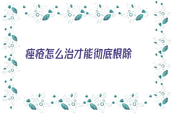 痤疮怎么治才能彻底根除 你的痤疮为何久治不愈？最全的痤疮知识问答，看完全懂了！